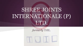 SHREE JOINTS
INTERNATIONALE (P)
LTD.
formerly TJIL.
 