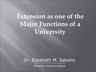Extension as one of the
Major Functions of a
University
Dr. Elizabeth M. Salvino
Program Head of Continuing Education
Extension Division,CBSUA
 