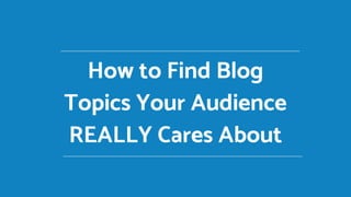 How to Find Blog
Topics Your Audience
REALLY Cares About
 