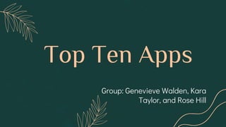 Top Ten Apps
Group: Genevieve Walden, Kara
Taylor, and Rose Hill
 