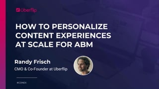 HOW TO PERSONALIZE
CONTENT EXPERIENCES
AT SCALE FOR ABM
#CONEX
Randy Frisch
CMO & Co-Founder at Uberflip
 
