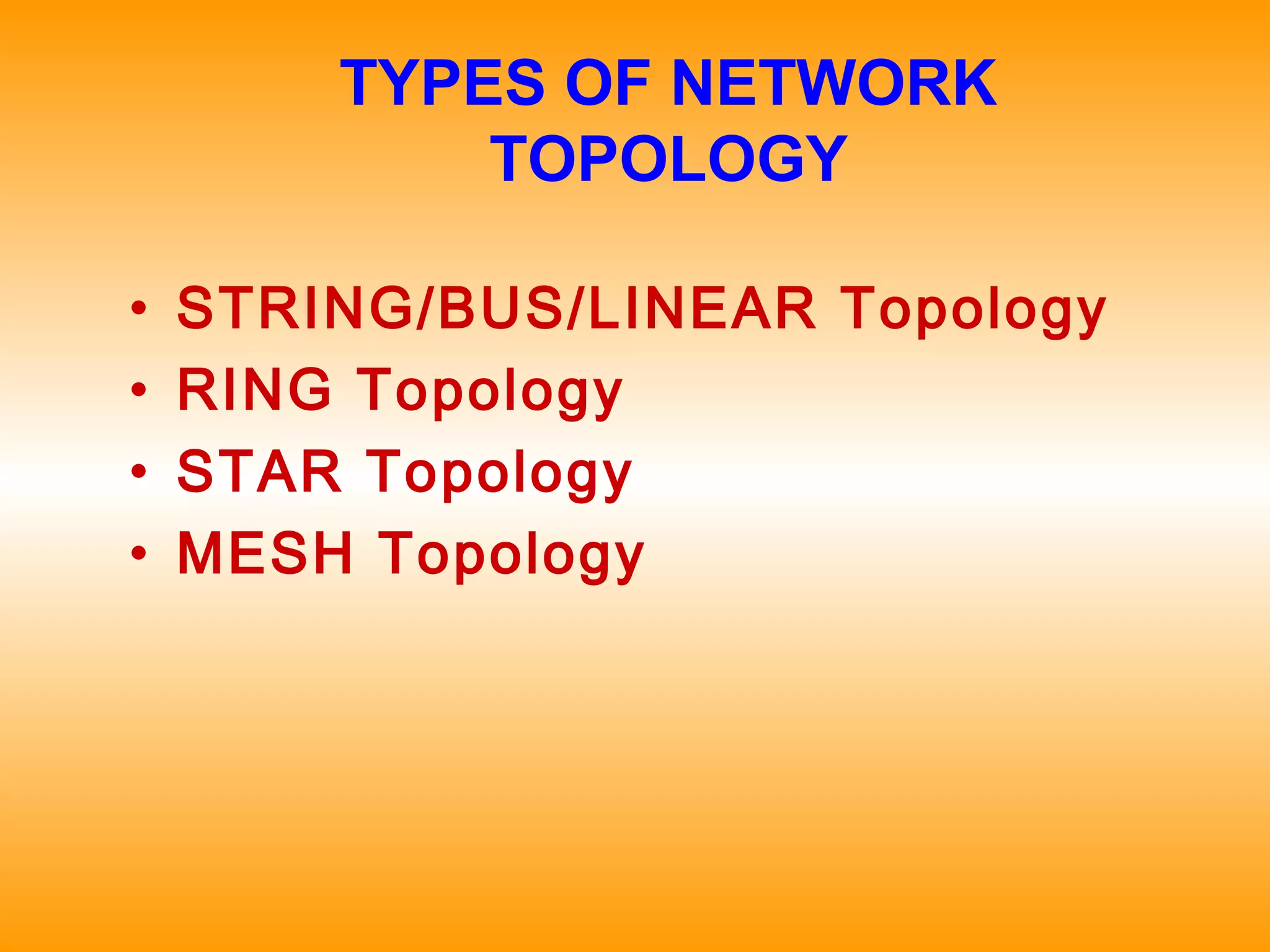 TYPES OF NETWORK
TOPOLOGY
• STRING/BUS/LINEAR Topology
• RING Topology
• STAR Topology
• MESH Topology
 