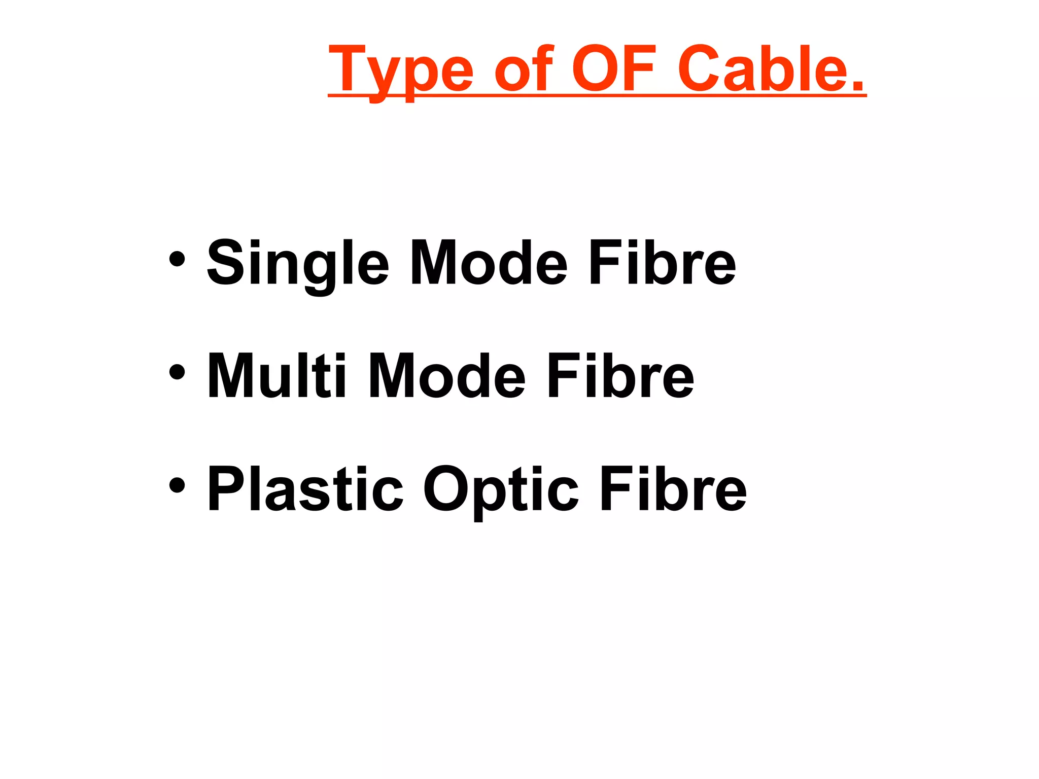 Type of OF Cable.
• Single Mode Fibre
• Multi Mode Fibre
• Plastic Optic Fibre
 