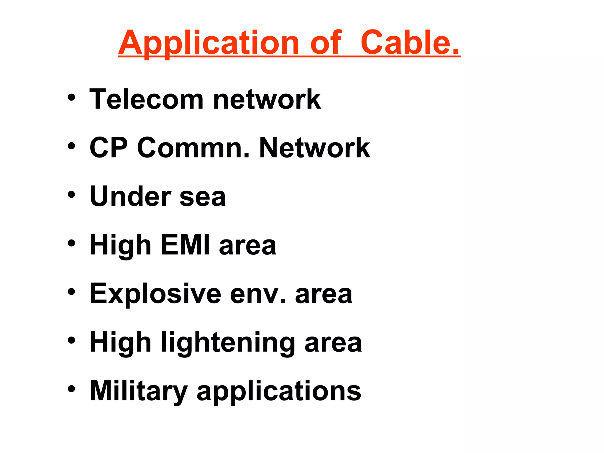 Application of Cable.
• Telecom network
• CP Commn. Network
• Under sea
• High EMI area
• Explosive env. area
• High lightening area
• Military applications
 