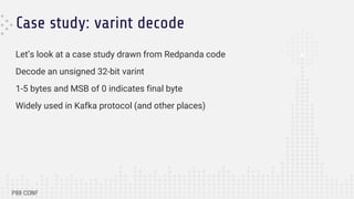 Case study: varint decode
Let’s look at a case study drawn from Redpanda code
Decode an unsigned 32-bit varint
1-5 bytes and MSB of 0 indicates final byte
Widely used in Kafka protocol (and other places)
 