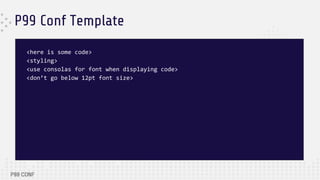 P99 Conf Template
<here is some code>
<styling>
<use consolas for font when displaying code>
<don’t go below 12pt font size>
 
