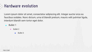 Hardware evolution
Lorem ipsum dolor sit amet, consectetur adipiscing elit. Integer auctor eros eu
faucibus sodales. Nunc dictum, urna id blandit pretium, mauris velit pulvinar ligula,
interdum blandit sem tortor eget dolor.
■ Bullet 1
● Bullet 2
■ Bullet 3
 