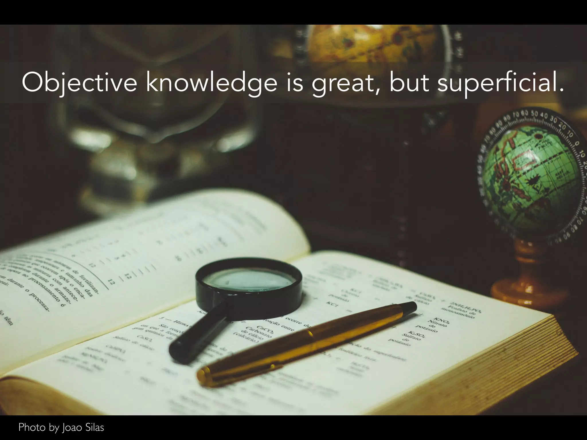 Objective knowledge is great, but superficial.
Photo by Joao Silas
 