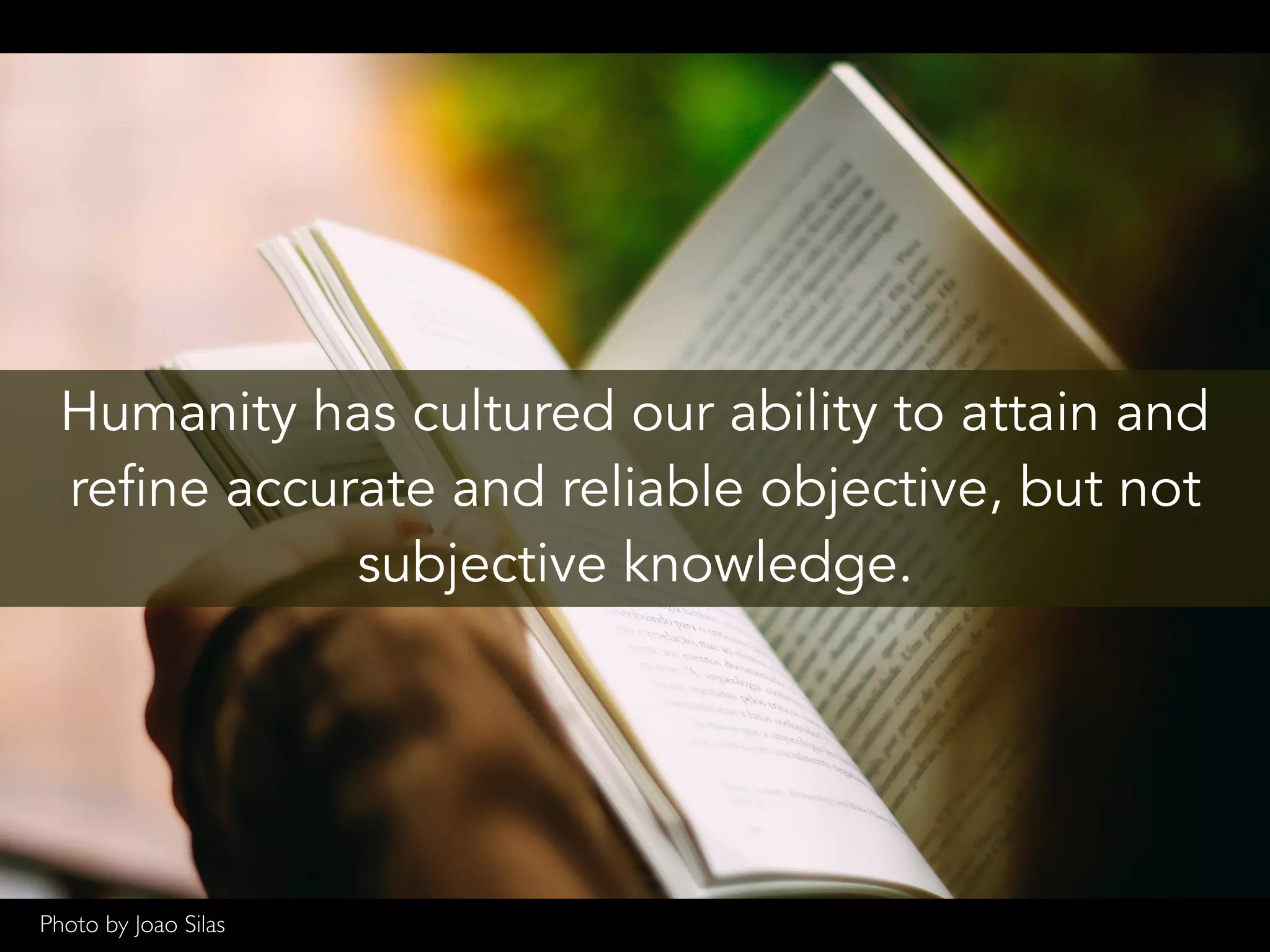 Humanity has cultured our ability to attain and
refine accurate and reliable objective, but not
subjective knowledge.
Photo by Joao Silas
 