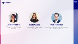 3
Speakers
Ridhi Varma
Senior Global Privacy Manager
TrustArc
Daniel Berrick
Senior Policy Counsel for Artificial Intelligence
Future of Privacy Forum
Lindsay Palmer
Privacy Knowledge Principal
TrustArc
 