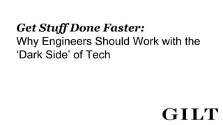 Get Stuff Done Faster:
Why Engineers Should Work with the
‘Dark Side’ of Tech
 
