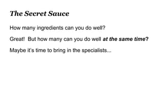 The Secret Sauce
How many ingredients can you do well?
Great! But how many can you do well at the same time?
Maybe it’s ti...