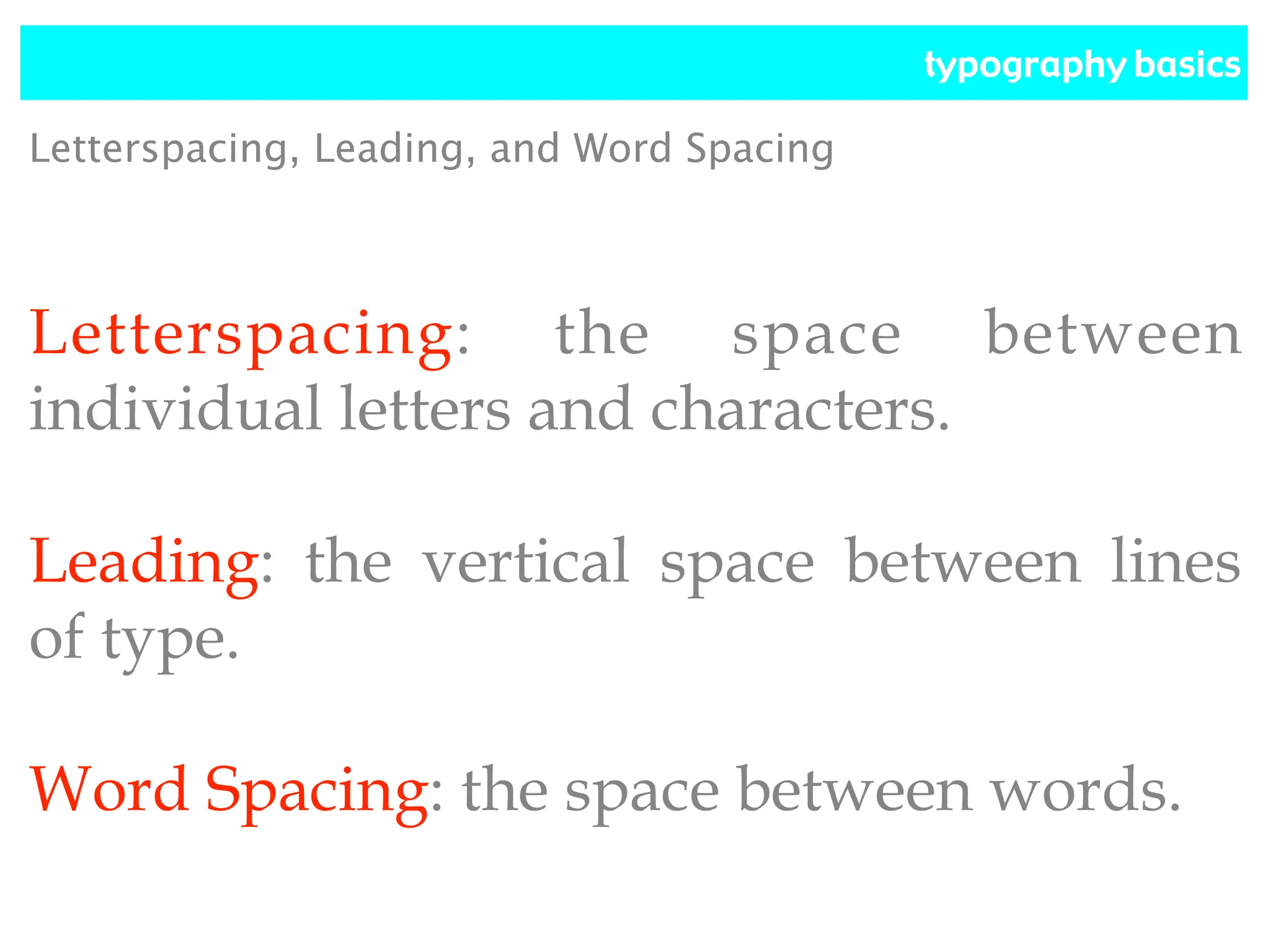 typography basics
Letterspacing: the space between
individual letters and characters.
Leading: the vertical space between lines
of type.
Word Spacing: the space between words.
Letterspacing, Leading, and Word Spacing
 