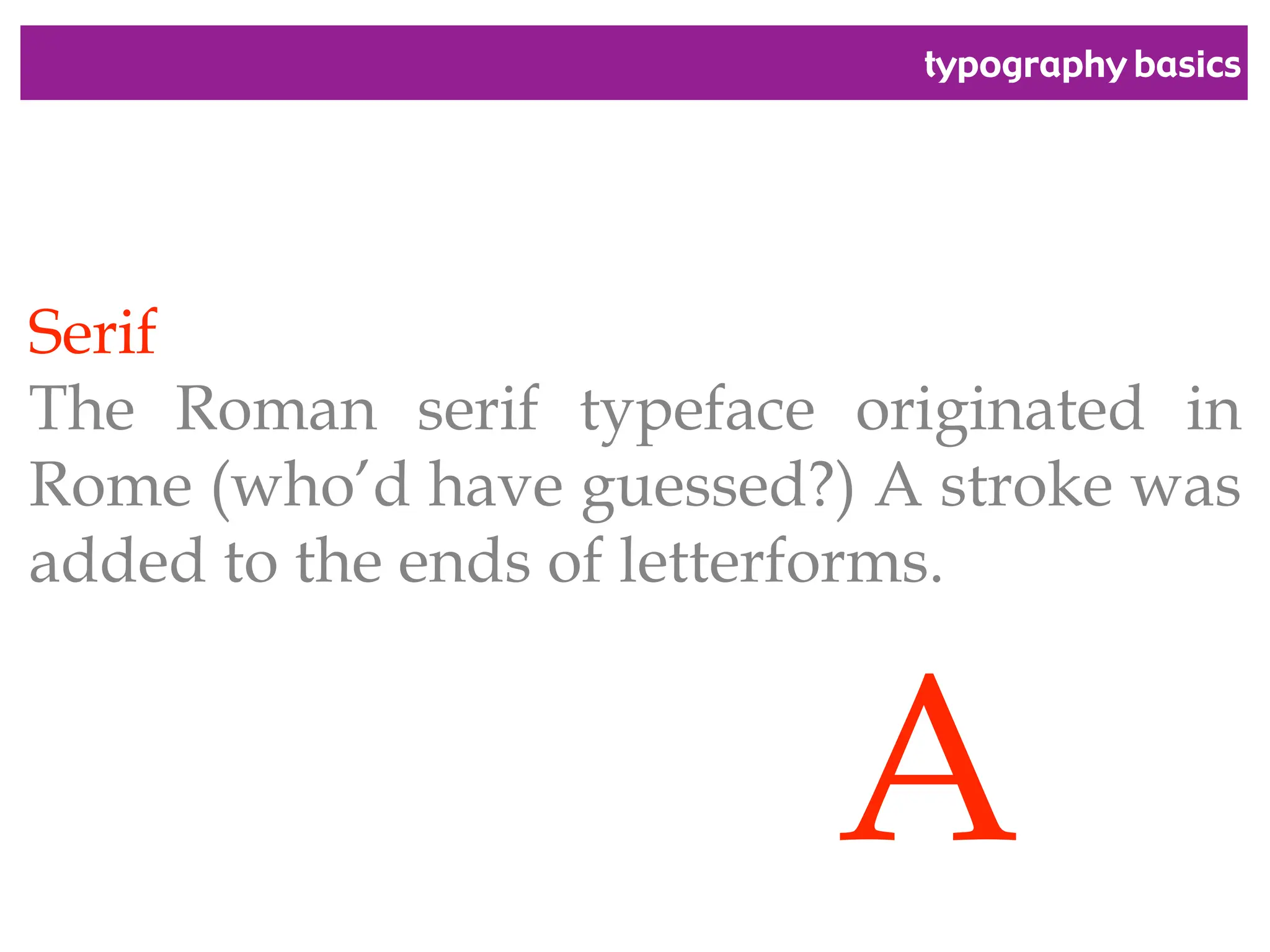 typography basics
Serif
The Roman serif typeface originated in
Rome (who’d have guessed?) A stroke was
added to the ends of letterforms.
A
 