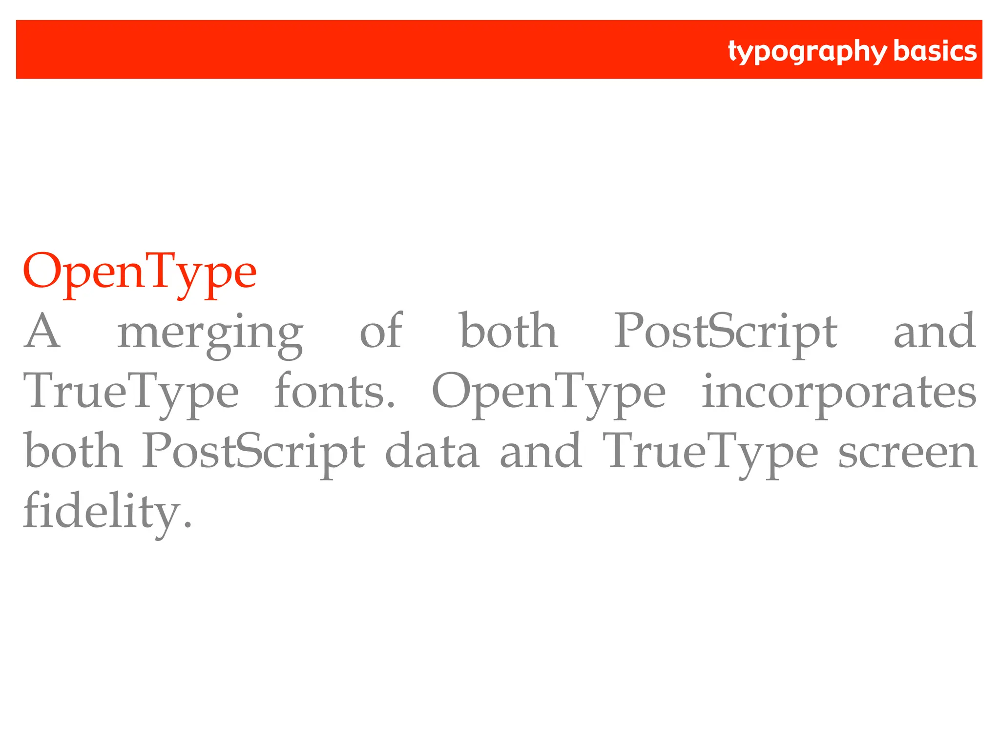 typography basics
OpenType
A merging of both PostScript and
TrueType fonts. OpenType incorporates
both PostScript data and TrueType screen
fidelity.
 