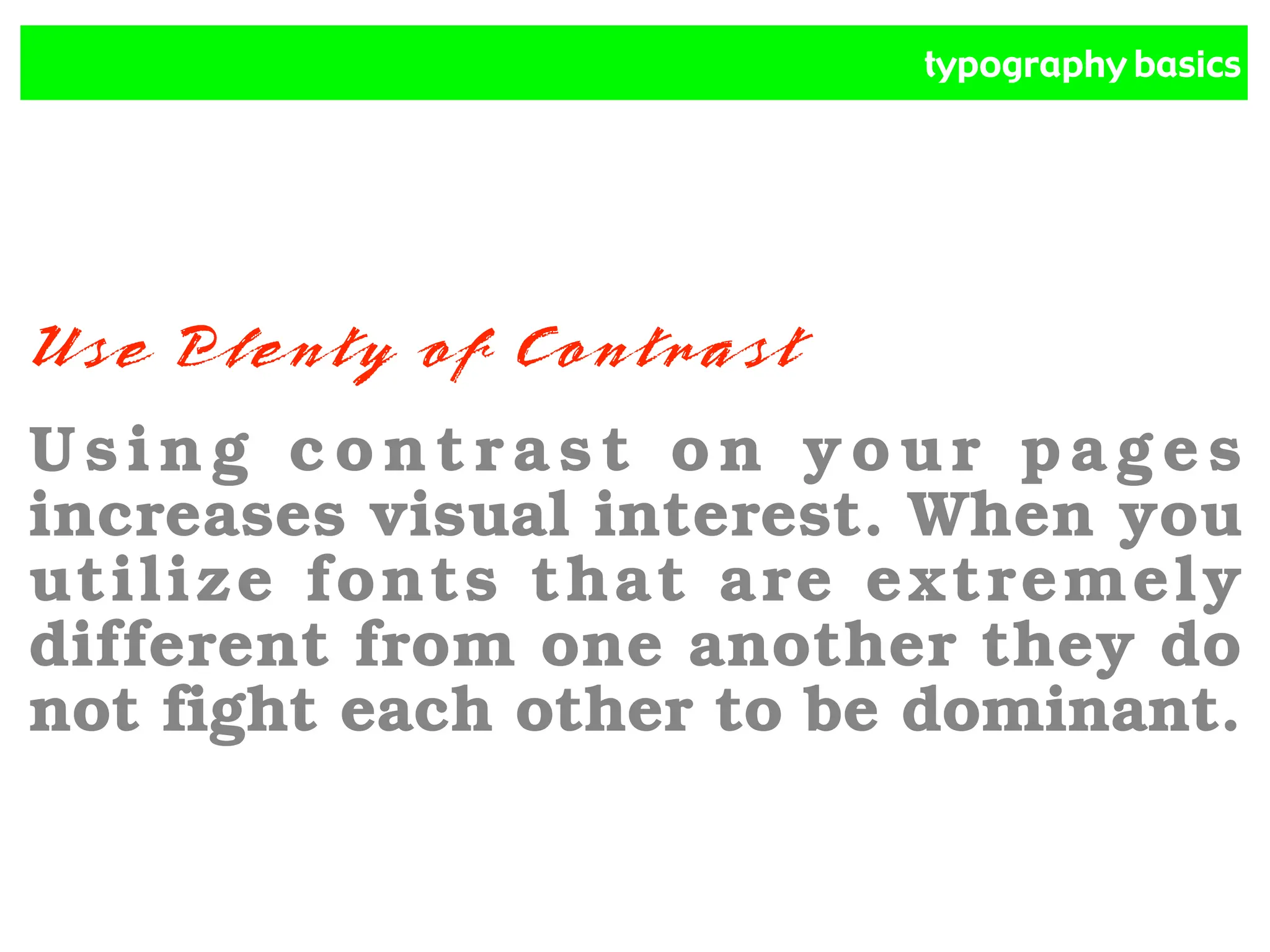 typography basics
Use Plenty of Contrast
Using contrast on your pages
increases visual interest. When you
utilize fonts that are extremely
different from one another they do
not fight each other to be dominant.
 