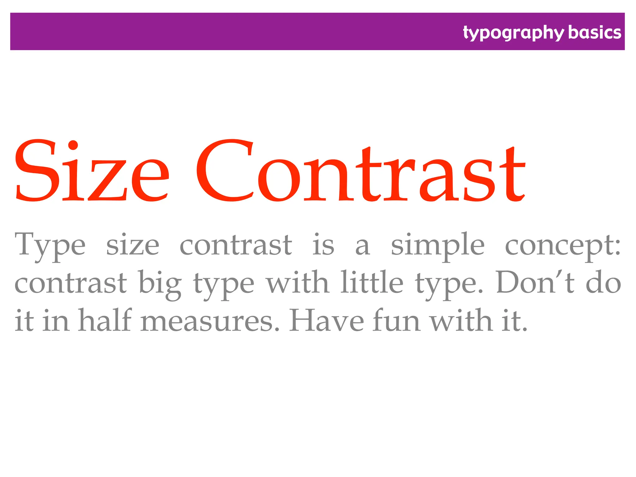 typography basics
Size Contrast
Type size contrast is a simple concept:
contrast big type with little type. Don’t do
it in half measures. Have fun with it.
 