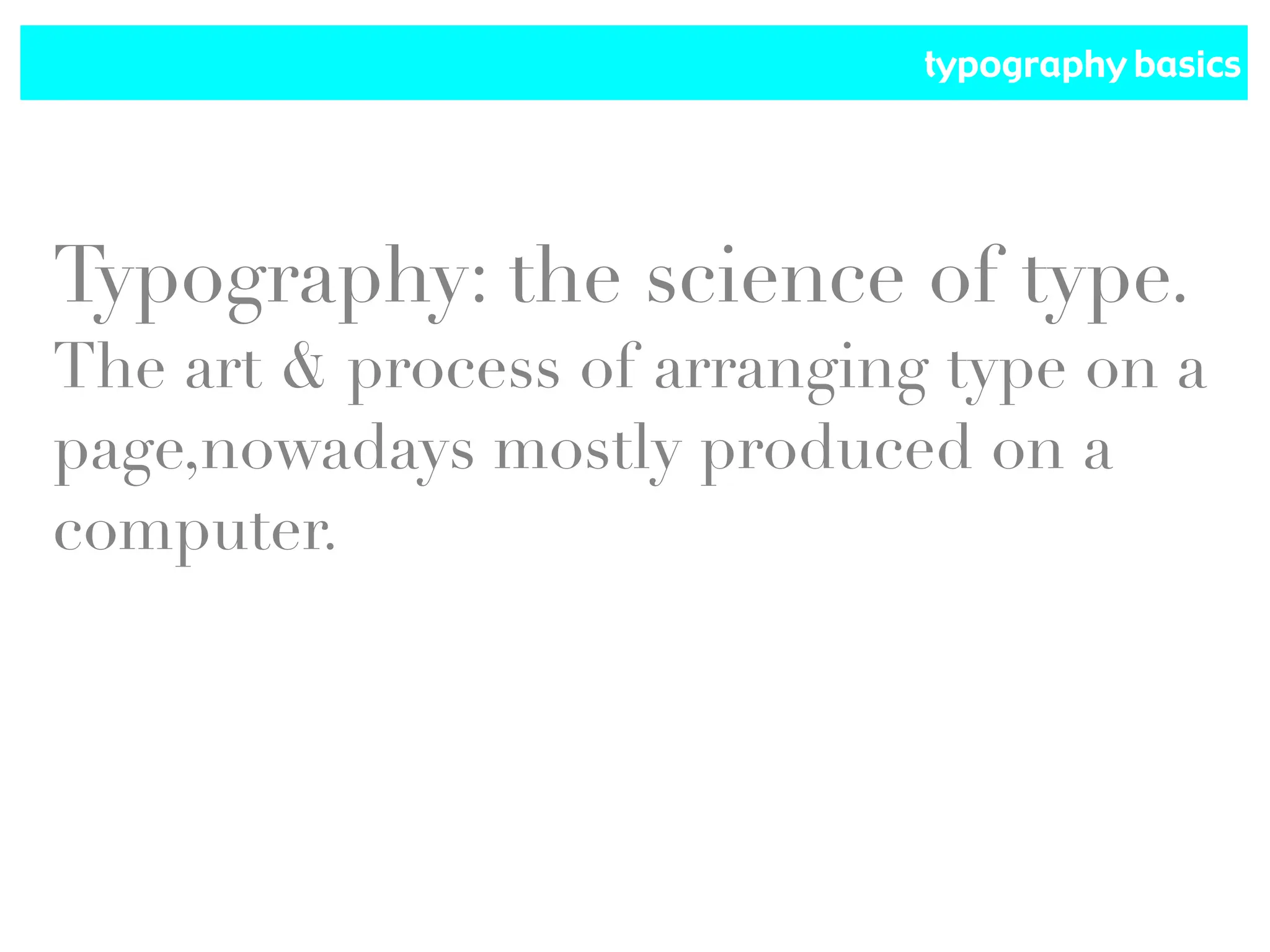 typography basics
Typography: the science of type.
The art & process of arranging type on a
page,nowadays mostly produced on a
computer.
 