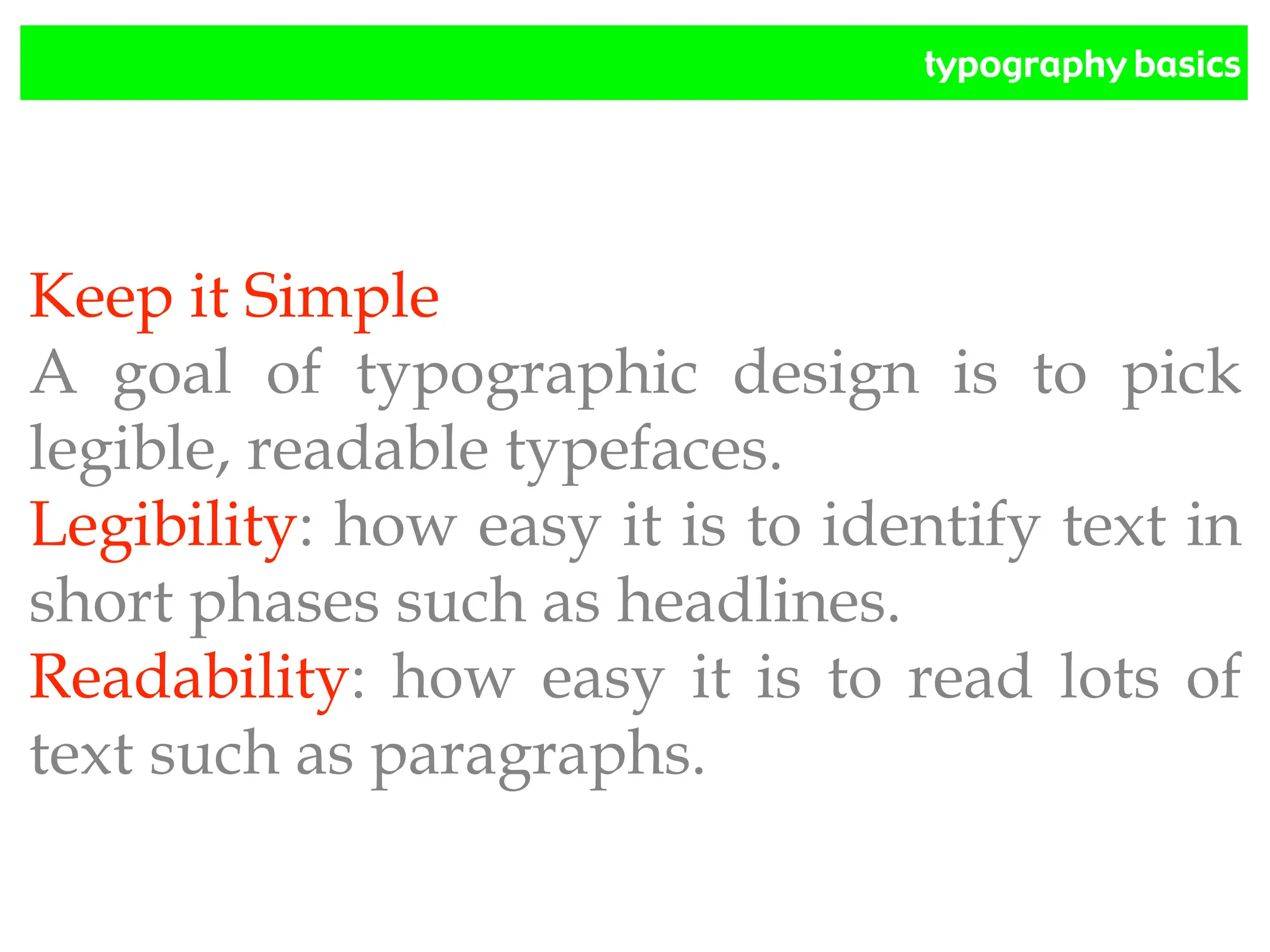 typography basics
Keep it Simple
A goal of typographic design is to pick
legible, readable typefaces.
Legibility: how easy it is to identify text in
short phases such as headlines.
Readability: how easy it is to read lots of
text such as paragraphs.
 