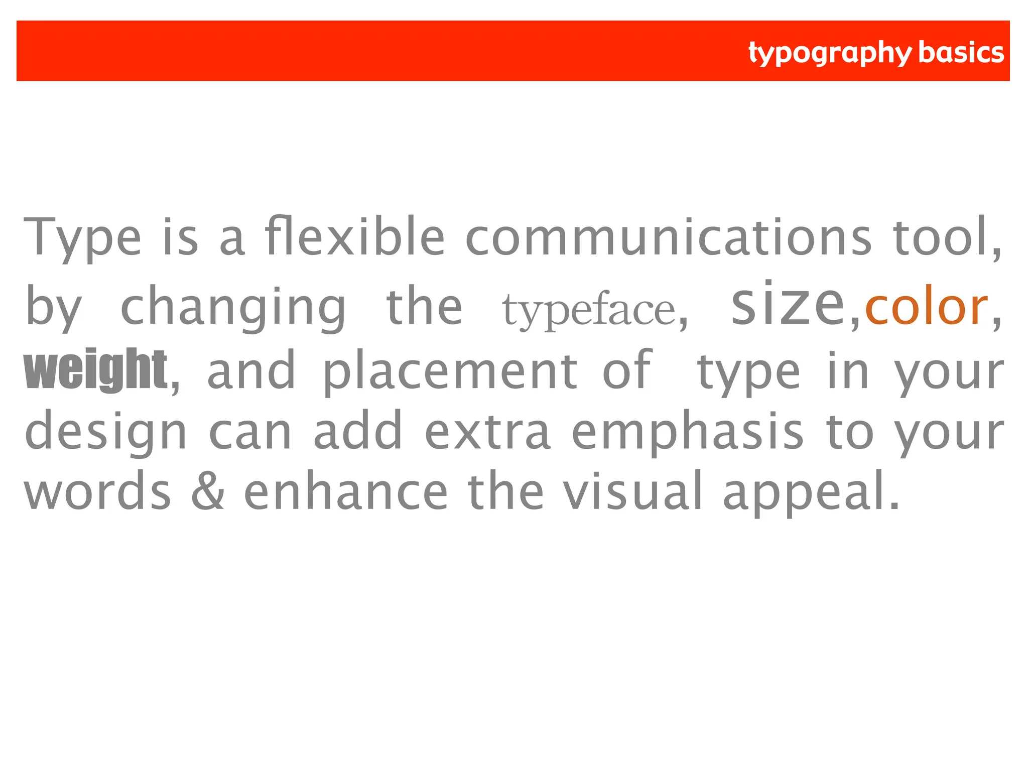 typography basics
Type is a flexible communications tool,
by changing the typeface, size,color,
weight, and placement of type in your
design can add extra emphasis to your
words & enhance the visual appeal.
 