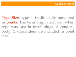 typography basics
Type Size: type is traditionally measured
in points. The term originated from when
type was cast in metal slugs. Ascenders,
body, & descenders are included in point
size.
 