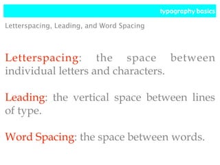 typography basics
Letterspacing: the space between
individual letters and characters.
Leading: the vertical space between lines
of type.
Word Spacing: the space between words.
Letterspacing, Leading, and Word Spacing
 