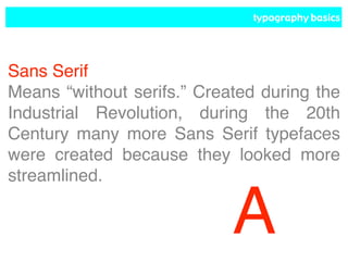 typography basics
Sans Serif
Means “without serifs.” Created during the
Industrial Revolution, during the 20th
Century many more Sans Serif typefaces
were created because they looked more
streamlined.
A
 