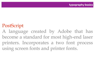 typography basics
PostScript
A language created by Adobe that has
become a standard for most high-end laser
printers. Incorporates a two font process
using screen fonts and printer fonts.
 