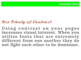 typography basics
Use Plenty of Contrast
Using contrast on your pages
increases visual interest. When you
utilize fonts that are extremely
different from one another they do
not fight each other to be dominant.
 