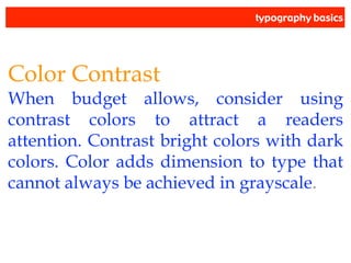 typography basics
Color Contrast
When budget allows, consider using
contrast colors to attract a readers
attention. Contrast bright colors with dark
colors. Color adds dimension to type that
cannot always be achieved in grayscale.
 