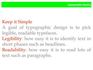 typography basics
Keep it Simple
A goal of typographic design is to pick
legible, readable typefaces.
Legibility: how easy it is to identify text in
short phases such as headlines.
Readability: how easy it is to read lots of
text such as paragraphs.
 