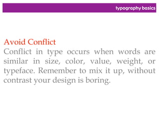 typography basics
Avoid Conflict
Conflict in type occurs when words are
similar in size, color, value, weight, or
typeface. Remember to mix it up, without
contrast your design is boring.
 