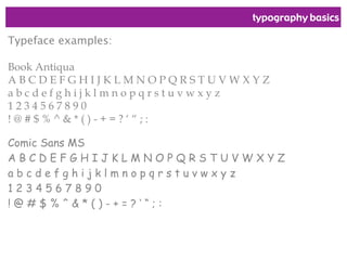 typography basics
Typeface examples:
Book Antiqua
A B C D E F G H I J K L M N O P Q R S T U V W X Y Z
a b c d e f g h i j k l m n o p q r s t u v w x y z
1 2 3 4 5 6 7 8 9 0
! @ # $ % ^ & * ( ) - + = ? ‘ “ ; :
Comic Sans MS
A B C D E F G H I J K L M N O P Q R S T U V W X Y Z
a b c d e f g h i j k l m n o p q r s t u v w x y z
1 2 3 4 5 6 7 8 9 0
! @ # $ % ^ & * ( ) - + = ? ‘ “ ; :
 