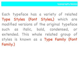 typography basics
Each typeface has a variety of related
Type Styles (Font Styles,) which are
modified versions of the original typeface
such as italic, bold, condensed, or
extended. This whole related group of
styles is known as a Type Family (Font
Family.)
 