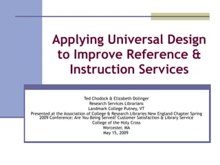 Applying Universal Design to Improve Reference & Instruction Services Ted Chodock & Elizabeth Dolinger Research Services Librarians Landmark College Putney, VT Presented at the Association of College & Research Libraries New England Chapter Spring 2009 Conference: Are You Being Served? Customer Satisfaction & Library Service College of the Holy Cross Worcester, MA May 15, 2009  