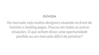 DÚVIDA
No mercado vejo muitos designers atuando no front de
hotsites e landing pages. Poucos em todas as outras
situações. O que acham disso: uma oportunidade
perdida ou um mercado difícil de penetrar?
 