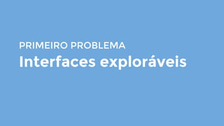 PRIMEIRO PROBLEMA
Interfaces exploráveis
 