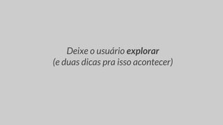 Deixe o usuário explorar
(e duas dicas pra isso acontecer)
 