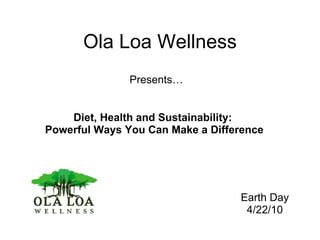 Ola Loa Wellness Presents… Diet, Health and Sustainability:  Powerful Ways You Can Make a Difference Earth Day 4/22/10 