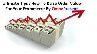 www.omnepresent.com
Ultimate Tips : How To Raise Order Value
For Your Ecommerce By OmnePresent
 
