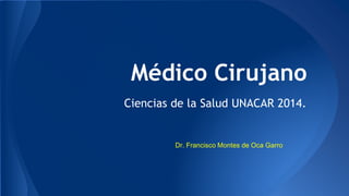 Médico Cirujano 
Ciencias de la Salud UNACAR 2014. 
Dr. Francisco Montes de Oca Garro 
 