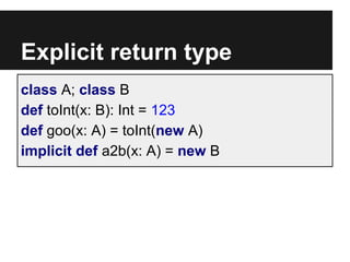 Explicit return type
class A; class B
def toInt(x: B): Int = 123
def goo(x: A) = toInt(new A)
implicit def a2b(x: A) = new...