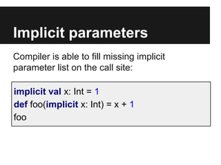 Implicit parameters
Compiler is able to fill missing implicit
parameter list on the call site:
implicit val x: Int = 1
def...