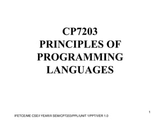 IFETCE/ME CSE/I YEAR/II SEM/CP7203/PPL/UNIT 1/PPT/VER 1.0
1
CP7203
PRINCIPLES OF
PROGRAMMING
LANGUAGES
 