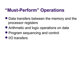 “Must-Perform” Operations
Data transfers between the memory and the 
 processor registers
Arithmetic and logic operations on data
Program sequencing and control
I/O transfers
 