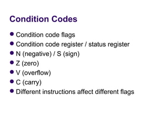 Condition Codes
Condition code flags
Condition code register / status register
N (negative) / S (sign)
Z (zero)
V (overflow)
C (carry)
Different instructions affect different flags
 