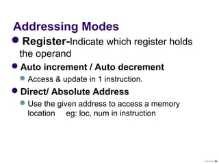 Addressing Modes
Register-Indicate which register holds 
 the operand
Auto increment / Auto decrement
  Access & update in 1 instruction.
Direct/ Absolute Address
  Use the given address to access a memory 
   location     eg: loc, num in instruction
 