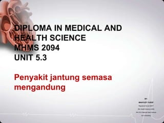 DIPLOMA IN MEDICAL AND
HEALTH SCIENCE
MHMS 2094
UNIT 5.3
Penyakit jantung semasa
mengandung
BY:
MAHYUZY YUSOF
Registered Nurse 62877
BSc Health Science (USM)
RN CICU National Heart Institute
AD In Midwifery
 