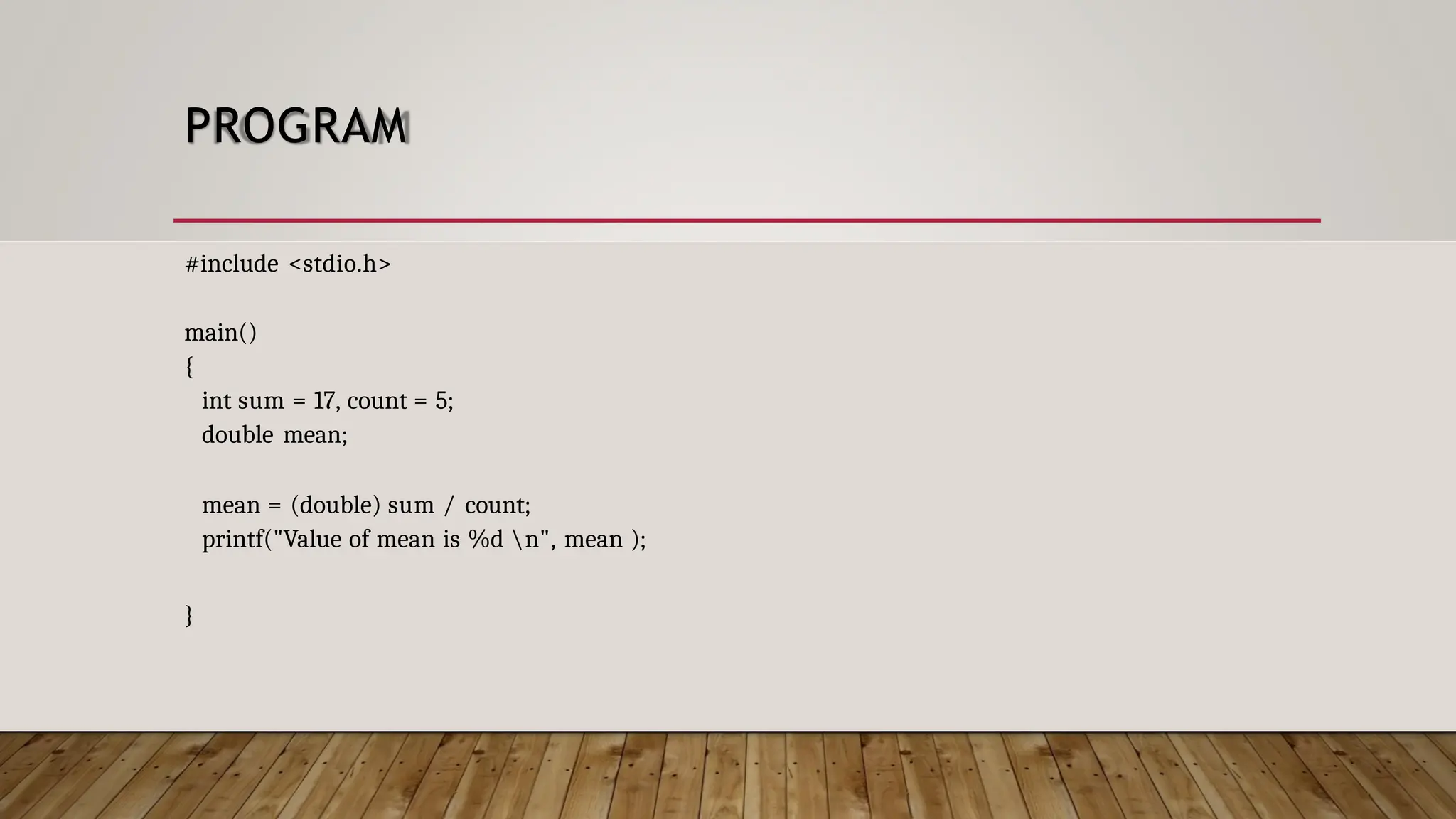 PROGRAM #include <stdio.h> main() { int sum = 17, count = 5; double mean; mean = (double) sum / count; printf("Value of mean is %d n", mean ); } 