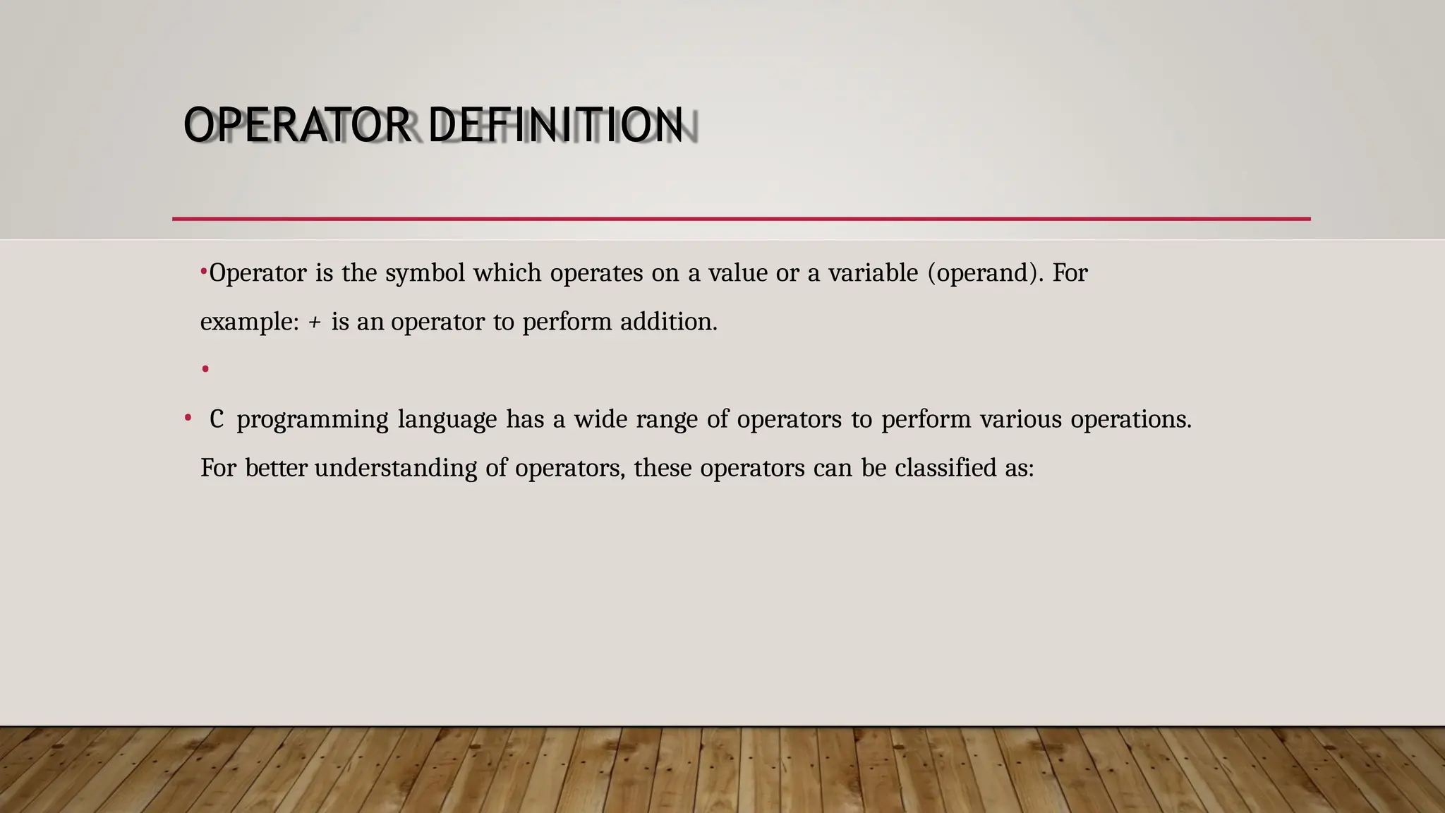 OPERATOR DEFINITION •Operator is the symbol which operates on a value or a variable (operand). For example: + is an operator to perform addition. • • C programming language has a wide range of operators to perform various operations. For better understanding of operators, these operators can be classified as: 